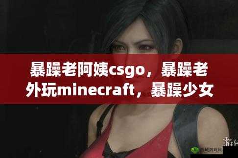 CSGO暴躁老阿姨高清视频曝光，真实年龄引发网友热议，背后故事令人惊讶